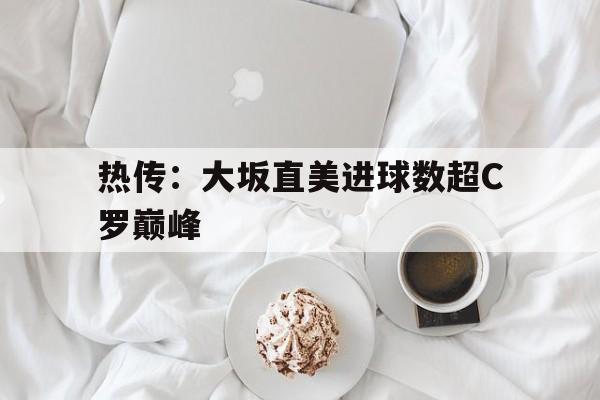热传:大坂直美进球数超C罗巅峰(c罗最让球迷痴迷的10大进球视频) 热传:大坂直美进球数超C罗巅峰(c罗最让球迷痴迷的10大进球视频)